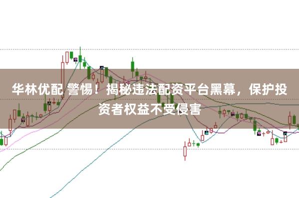 华林优配 警惕！揭秘违法配资平台黑幕，保护投资者权益不受侵害