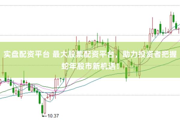实盘配资平台 最大股票配资平台，助力投资者把握蛇年股市新机遇！