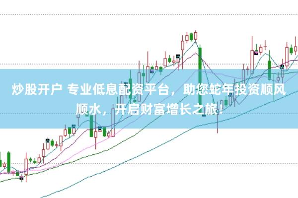 炒股开户 专业低息配资平台，助您蛇年投资顺风顺水，开启财富增长之旅！
