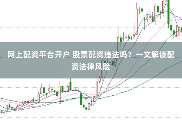 网上配资平台开户 股票配资违法吗？一文解读配资法律风险
