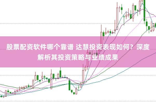 股票配资软件哪个靠谱 达慧投资表现如何？深度解析其投资策略与业绩成果