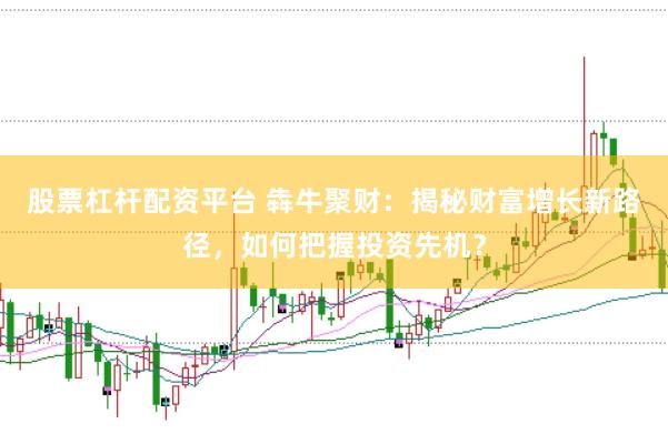 股票杠杆配资平台 犇牛聚财：揭秘财富增长新路径，如何把握投资先机？