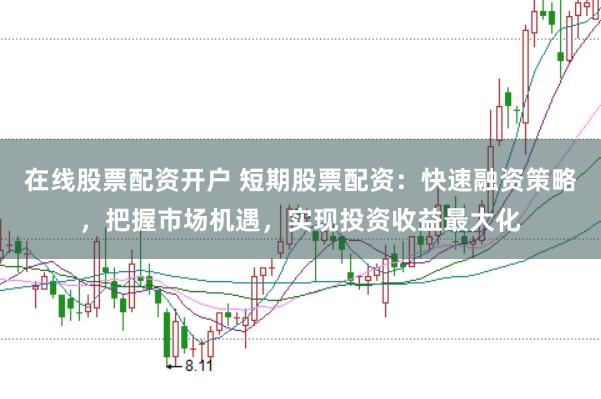 在线股票配资开户 短期股票配资：快速融资策略，把握市场机遇，实现投资收益最大化