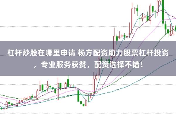 杠杆炒股在哪里申请 杨方配资助力股票杠杆投资，专业服务获赞，配资选择不错！