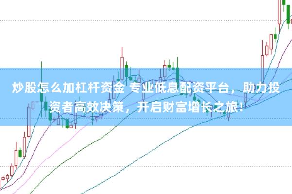炒股怎么加杠杆资金 专业低息配资平台，助力投资者高效决策，开启财富增长之旅！