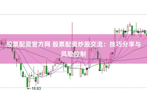 股票配资官方网 股票配资炒股交流：技巧分享与风险控制