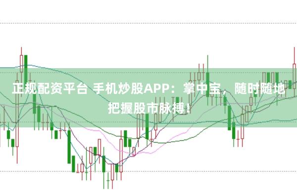 正规配资平台 手机炒股APP：掌中宝，随时随地把握股市脉搏！