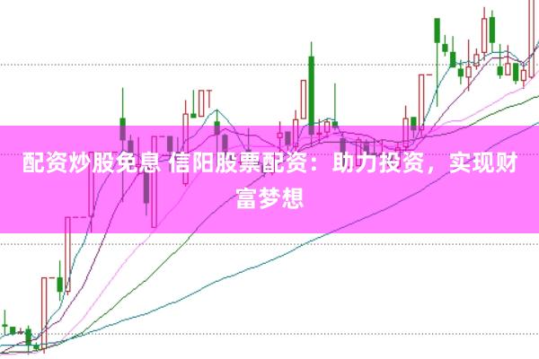配资炒股免息 信阳股票配资：助力投资，实现财富梦想