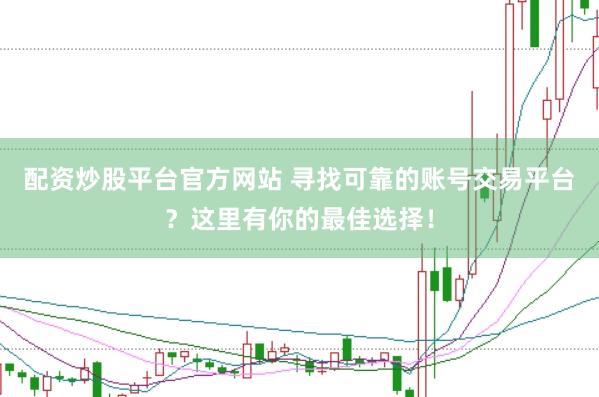 配资炒股平台官方网站 寻找可靠的账号交易平台？这里有你的最佳选择！