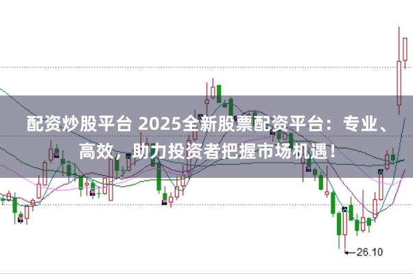 配资炒股平台 2025全新股票配资平台：专业、高效，助力投资者把握市场机遇！