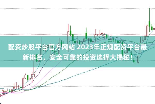 配资炒股平台官方网站 2023年正规配资平台最新排名，安全可靠的投资选择大揭秘！