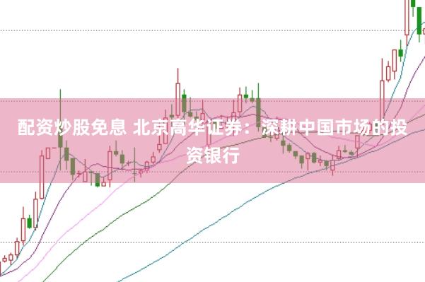 配资炒股免息 北京高华证券：深耕中国市场的投资银行