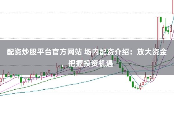 配资炒股平台官方网站 场内配资介绍：放大资金，把握投资机遇