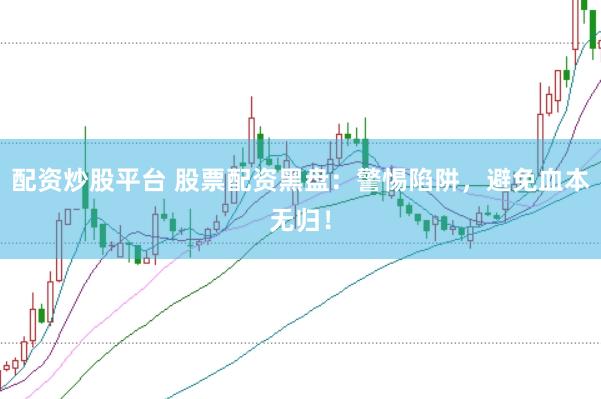 配资炒股平台 股票配资黑盘：警惕陷阱，避免血本无归！