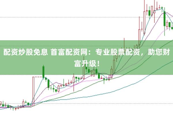 配资炒股免息 首富配资网：专业股票配资，助您财富升级！