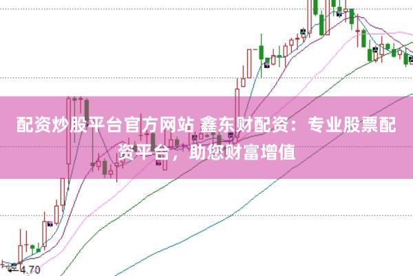 配资炒股平台官方网站 鑫东财配资：专业股票配资平台，助您财富增值