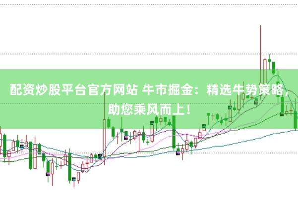 配资炒股平台官方网站 牛市掘金：精选牛势策略，助您乘风而上！