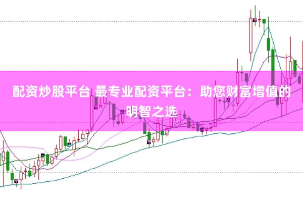 配资炒股平台 最专业配资平台：助您财富增值的明智之选