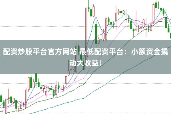 配资炒股平台官方网站 最低配资平台：小额资金撬动大收益！