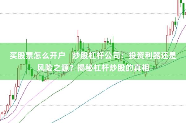 买股票怎么开户   炒股杠杆公司：投资利器还是风险之源？揭秘杠杆炒股的真相