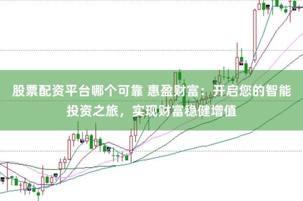 股票配资平台哪个可靠 惠盈财富：开启您的智能投资之旅，实现财富稳健增值