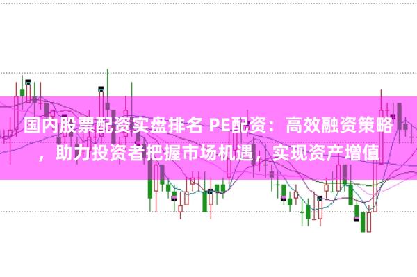 国内股票配资实盘排名 PE配资：高效融资策略，助力投资者把握市场机遇，实现资产增值