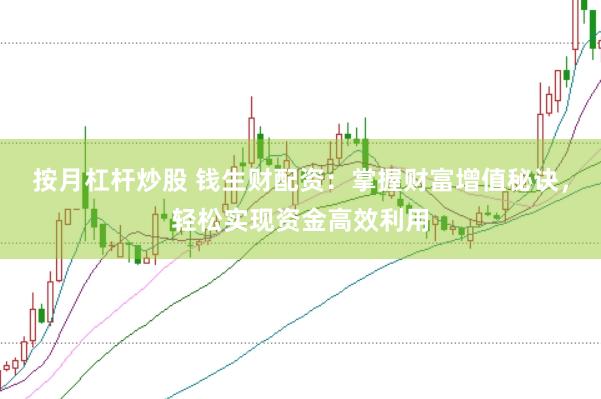 按月杠杆炒股 钱生财配资：掌握财富增值秘诀，轻松实现资金高效利用