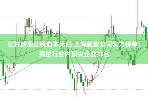杠杆炒股让我血本无归 上海配资公司实力榜单：揭秘行业内顶尖企业排名