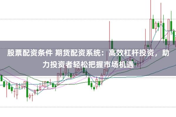 股票配资条件 期货配资系统：高效杠杆投资，助力投资者轻松把握市场机遇