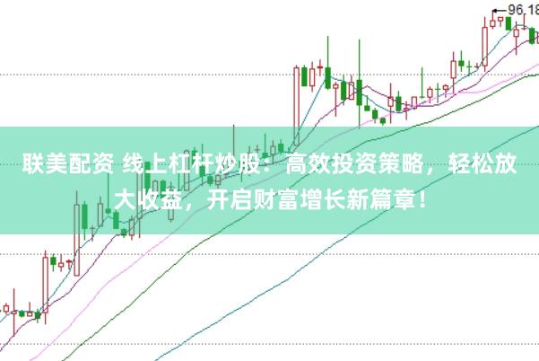 联美配资 线上杠杆炒股：高效投资策略，轻松放大收益，开启财富增长新篇章！