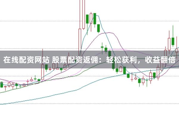 在线配资网站 股票配资返佣：轻松获利，收益翻倍