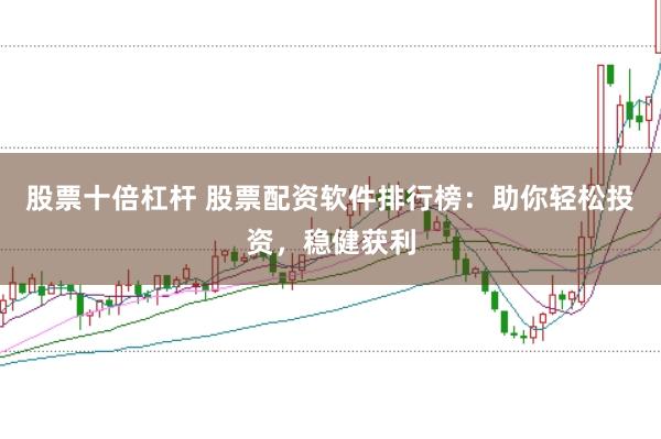 股票十倍杠杆 股票配资软件排行榜：助你轻松投资，稳健获利