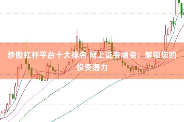 炒股杠杆平台十大排名 网上证劵融资：解锁您的投资潜力
