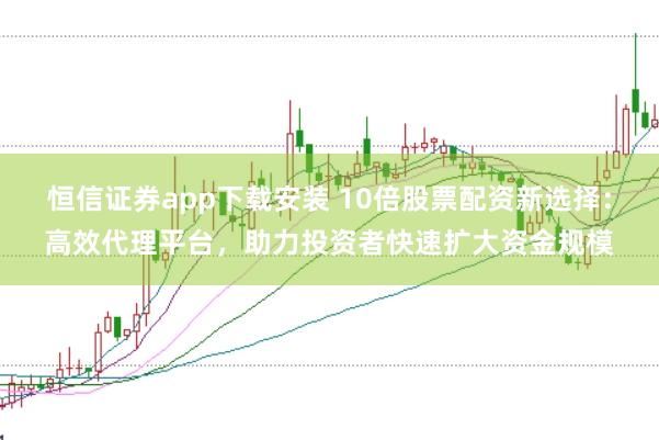 恒信证券app下载安装 10倍股票配资新选择：高效代理平台，助力投资者快速扩大资金规模
