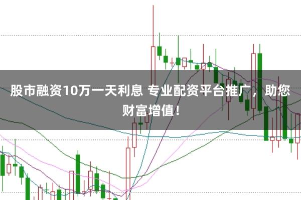 股市融资10万一天利息 专业配资平台推广，助您财富增值！