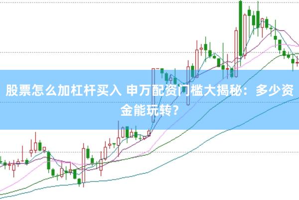 股票怎么加杠杆买入 申万配资门槛大揭秘：多少资金能玩转？