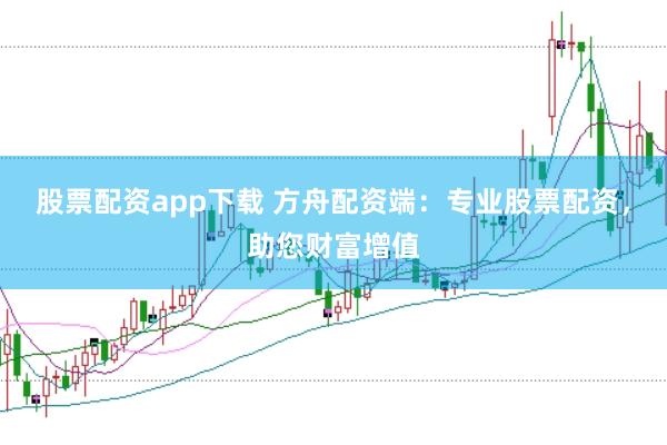 股票配资app下载 方舟配资端：专业股票配资，助您财富增值