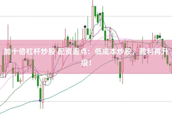 加十倍杠杆炒股 配资返点：低成本炒股，盈利再升级！