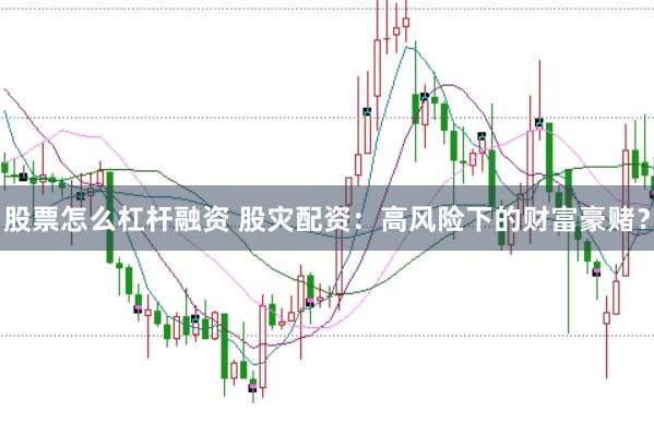 股票怎么杠杆融资 股灾配资：高风险下的财富豪赌？