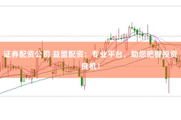 证券配资公司 益盟配资：专业平台，助您把握投资良机！