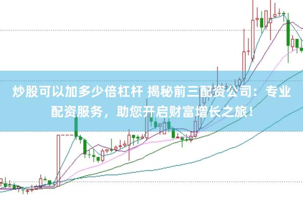炒股可以加多少倍杠杆 揭秘前三配资公司：专业配资服务，助您开启财富增长之旅！