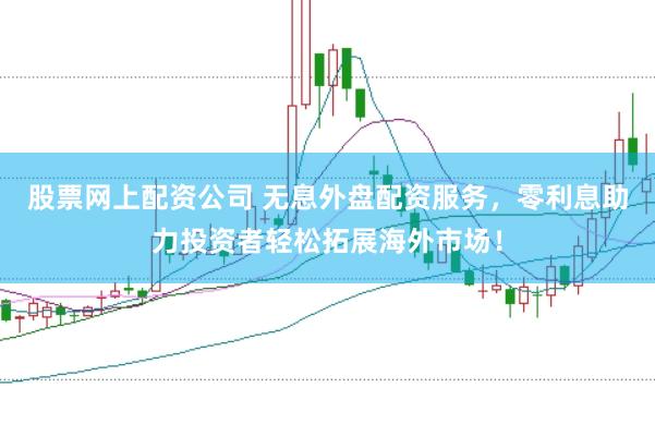股票网上配资公司 无息外盘配资服务，零利息助力投资者轻松拓展海外市场！