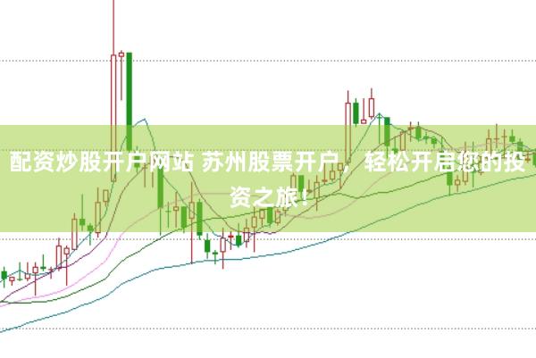 配资炒股开户网站 苏州股票开户，轻松开启您的投资之旅！