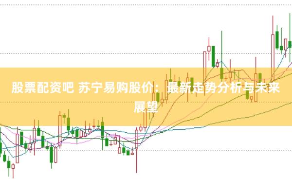 股票配资吧 苏宁易购股价：最新走势分析与未来展望