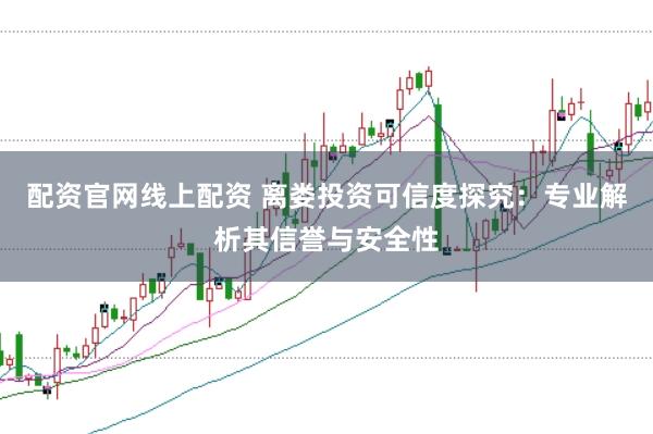 配资官网线上配资 离娄投资可信度探究：专业解析其信誉与安全性