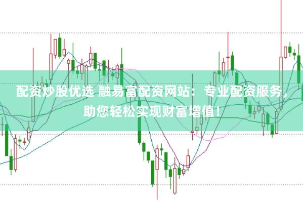 配资炒股优选 融易富配资网站：专业配资服务，助您轻松实现财富增值！