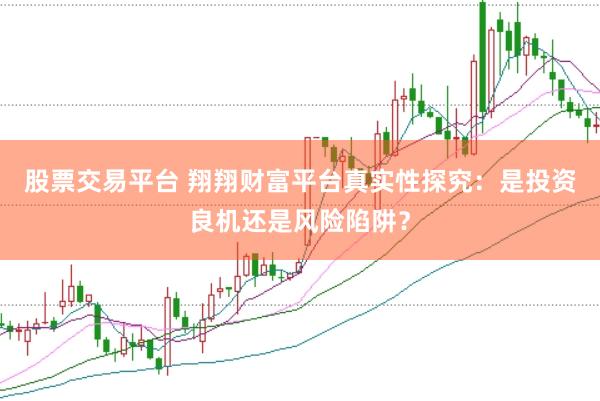 股票交易平台 翔翔财富平台真实性探究：是投资良机还是风险陷阱？