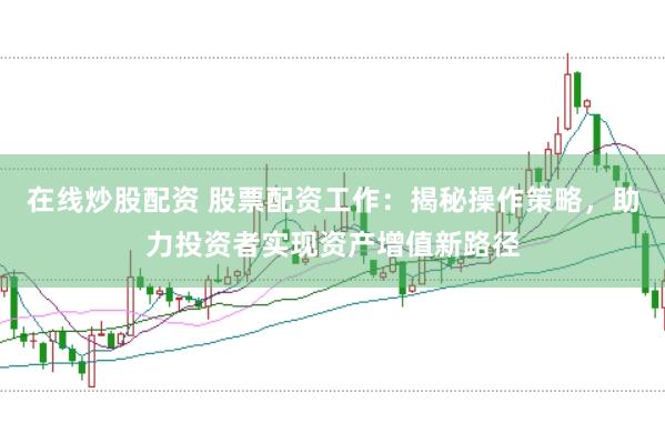 在线炒股配资 股票配资工作：揭秘操作策略，助力投资者实现资产增值新路径