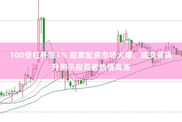 100倍杠杆涨1% 股票配资市场火爆，成交量飙升揭示投资者热情高涨