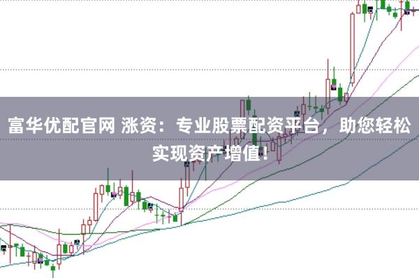 富华优配官网 涨资：专业股票配资平台，助您轻松实现资产增值！